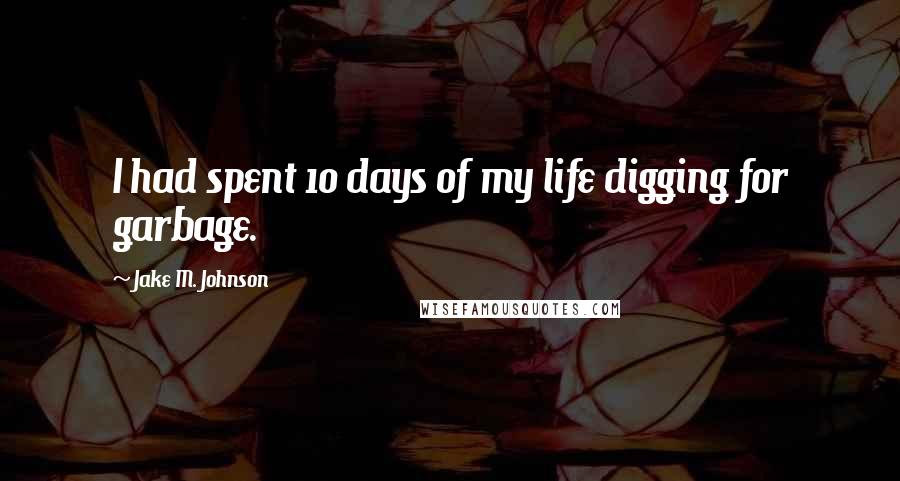 Jake M. Johnson Quotes: I had spent 10 days of my life digging for garbage.