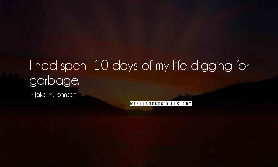 Jake M. Johnson Quotes: I had spent 10 days of my life digging for garbage.
