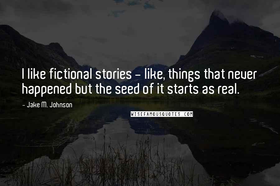 Jake M. Johnson Quotes: I like fictional stories - like, things that never happened but the seed of it starts as real.