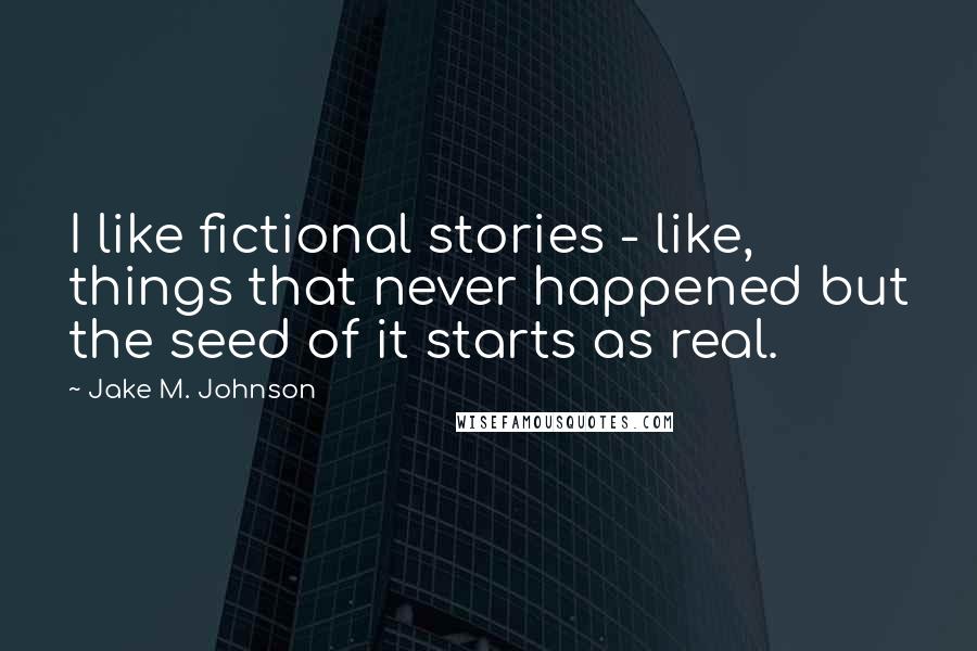 Jake M. Johnson Quotes: I like fictional stories - like, things that never happened but the seed of it starts as real.