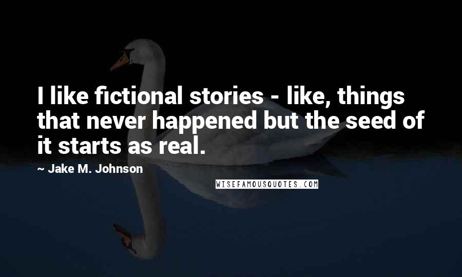 Jake M. Johnson Quotes: I like fictional stories - like, things that never happened but the seed of it starts as real.