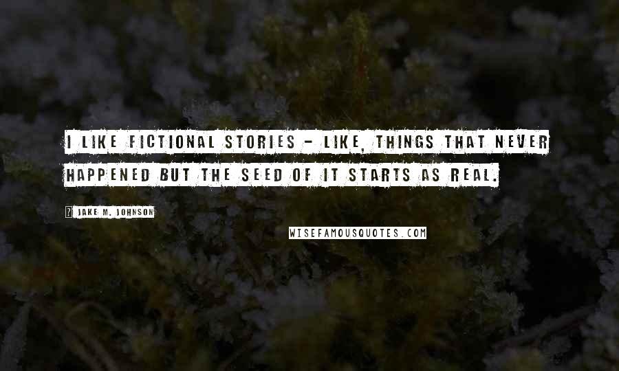 Jake M. Johnson Quotes: I like fictional stories - like, things that never happened but the seed of it starts as real.