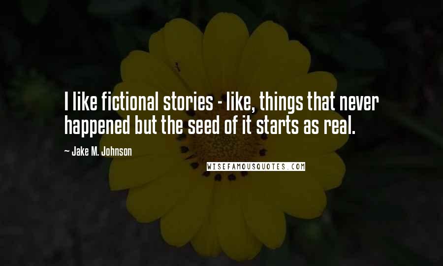 Jake M. Johnson Quotes: I like fictional stories - like, things that never happened but the seed of it starts as real.