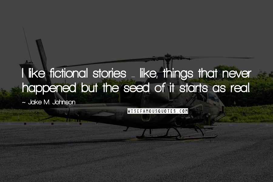 Jake M. Johnson Quotes: I like fictional stories - like, things that never happened but the seed of it starts as real.