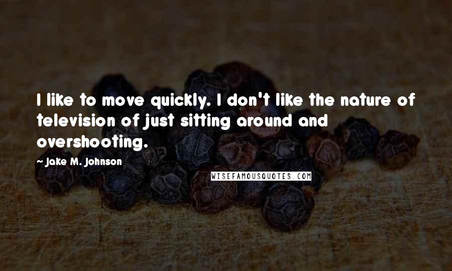 Jake M. Johnson Quotes: I like to move quickly. I don't like the nature of television of just sitting around and overshooting.