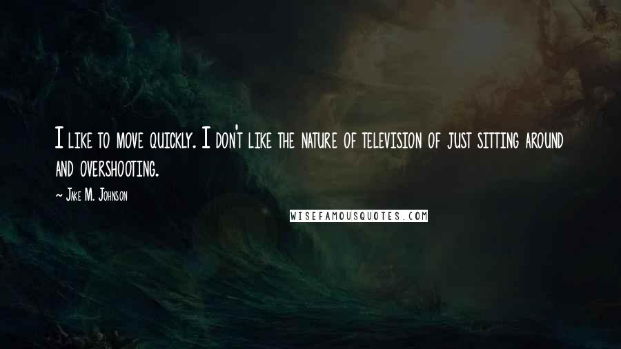 Jake M. Johnson Quotes: I like to move quickly. I don't like the nature of television of just sitting around and overshooting.