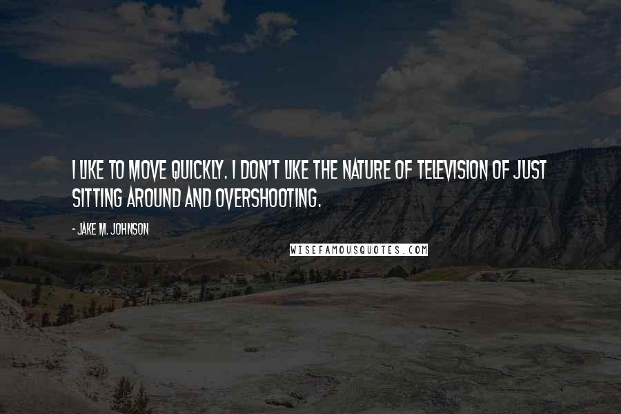 Jake M. Johnson Quotes: I like to move quickly. I don't like the nature of television of just sitting around and overshooting.