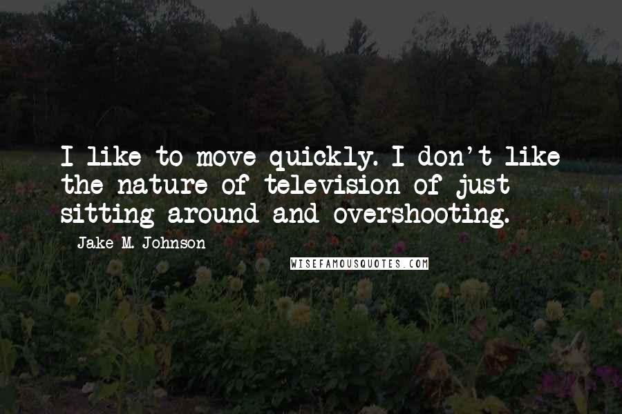 Jake M. Johnson Quotes: I like to move quickly. I don't like the nature of television of just sitting around and overshooting.