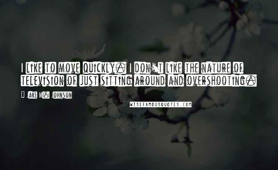 Jake M. Johnson Quotes: I like to move quickly. I don't like the nature of television of just sitting around and overshooting.