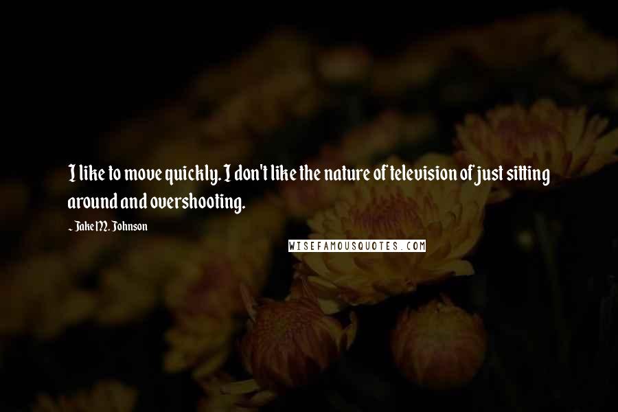 Jake M. Johnson Quotes: I like to move quickly. I don't like the nature of television of just sitting around and overshooting.