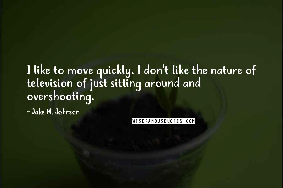 Jake M. Johnson Quotes: I like to move quickly. I don't like the nature of television of just sitting around and overshooting.