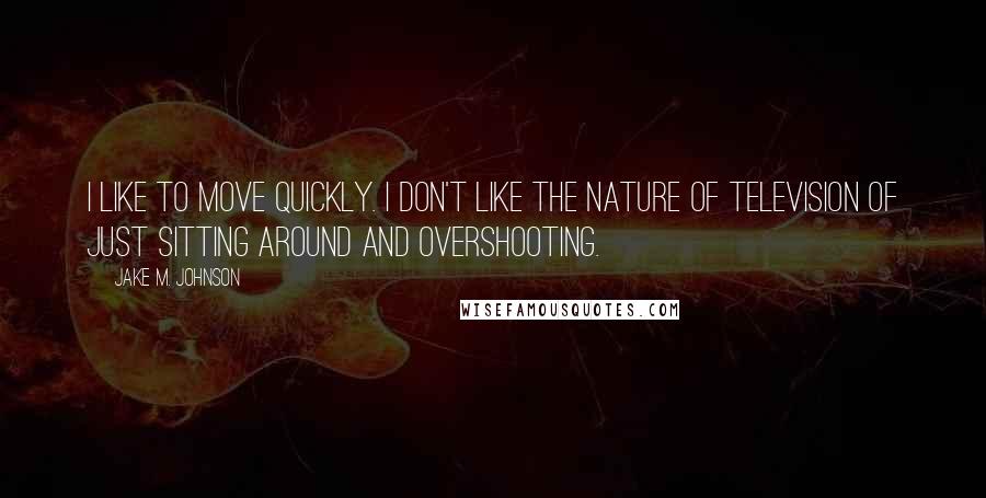 Jake M. Johnson Quotes: I like to move quickly. I don't like the nature of television of just sitting around and overshooting.