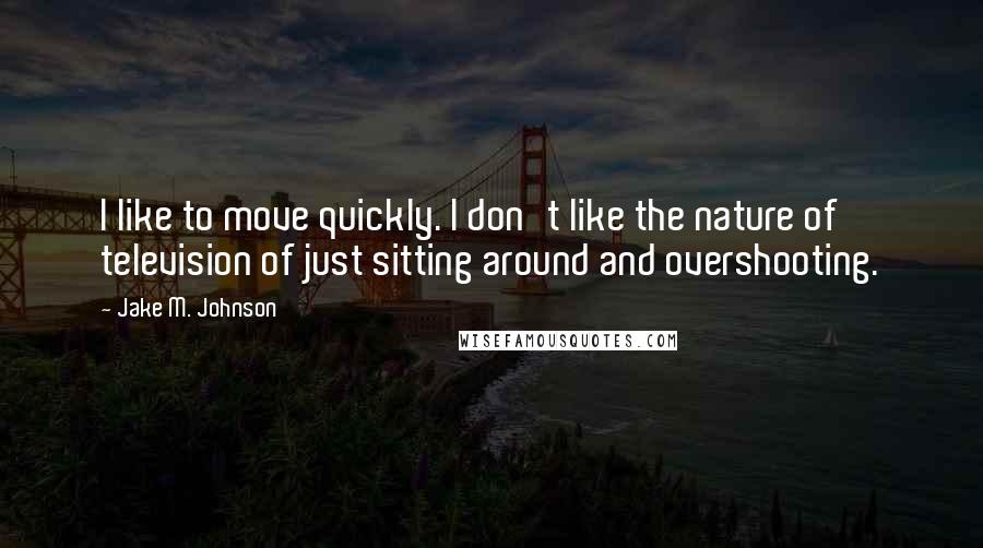 Jake M. Johnson Quotes: I like to move quickly. I don't like the nature of television of just sitting around and overshooting.