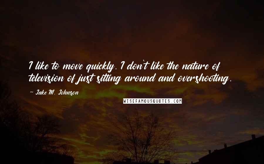 Jake M. Johnson Quotes: I like to move quickly. I don't like the nature of television of just sitting around and overshooting.