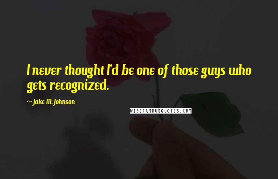 Jake M. Johnson Quotes: I never thought I'd be one of those guys who gets recognized.
