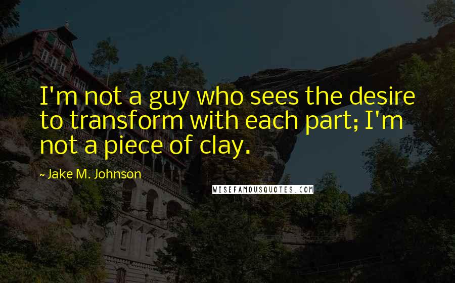 Jake M. Johnson Quotes: I'm not a guy who sees the desire to transform with each part; I'm not a piece of clay.