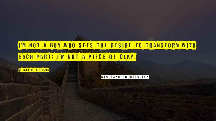 Jake M. Johnson Quotes: I'm not a guy who sees the desire to transform with each part; I'm not a piece of clay.