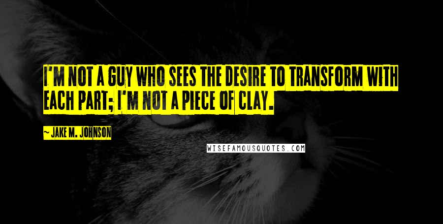 Jake M. Johnson Quotes: I'm not a guy who sees the desire to transform with each part; I'm not a piece of clay.