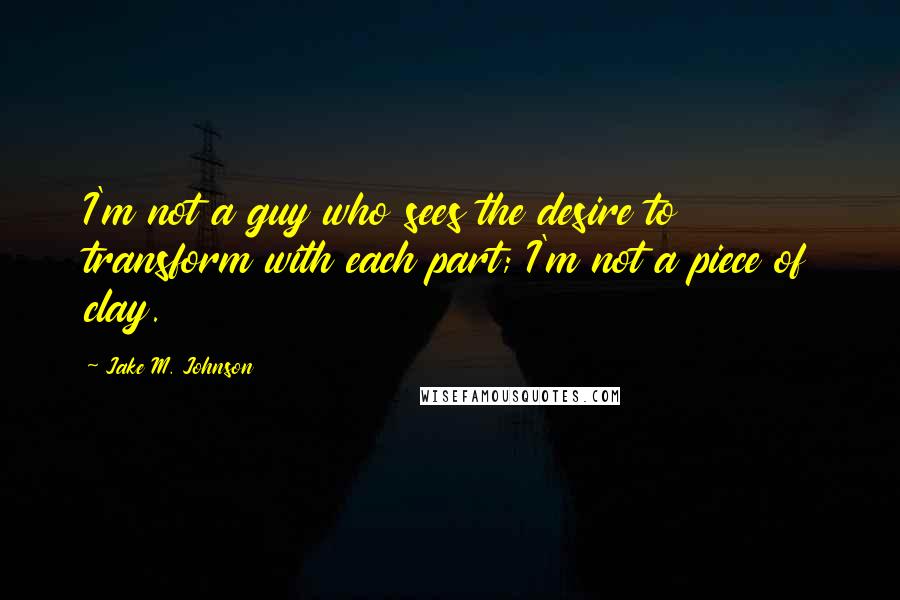 Jake M. Johnson Quotes: I'm not a guy who sees the desire to transform with each part; I'm not a piece of clay.