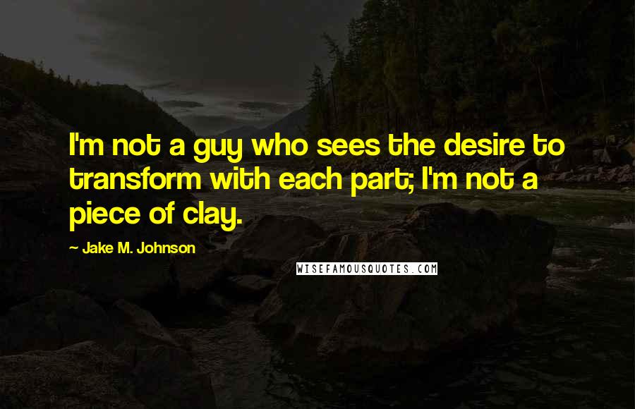 Jake M. Johnson Quotes: I'm not a guy who sees the desire to transform with each part; I'm not a piece of clay.