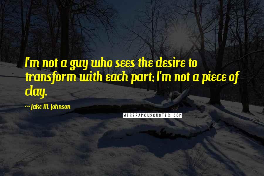 Jake M. Johnson Quotes: I'm not a guy who sees the desire to transform with each part; I'm not a piece of clay.