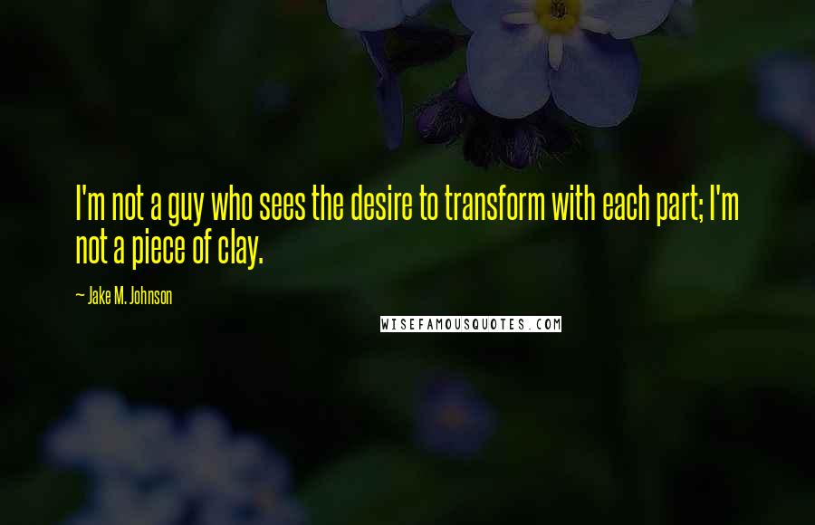 Jake M. Johnson Quotes: I'm not a guy who sees the desire to transform with each part; I'm not a piece of clay.