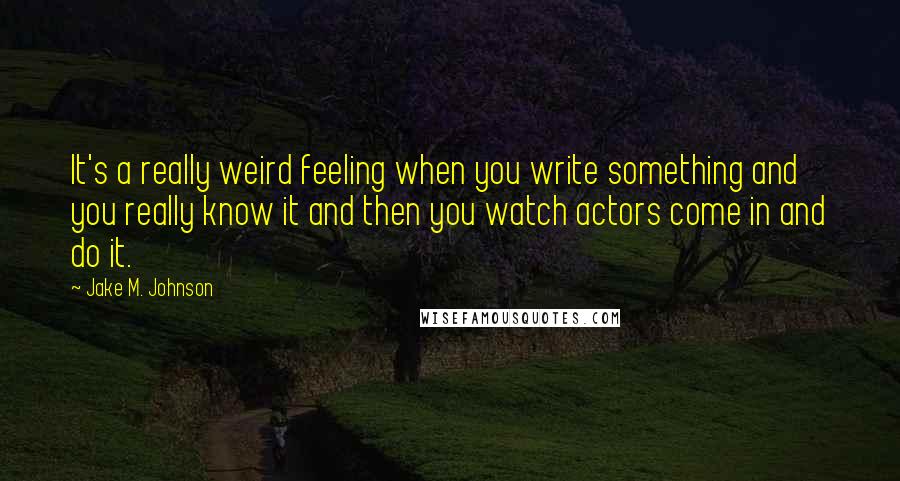 Jake M. Johnson Quotes: It's a really weird feeling when you write something and you really know it and then you watch actors come in and do it.
