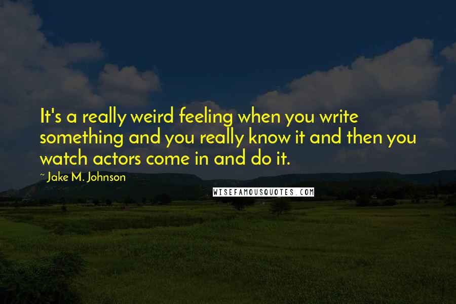 Jake M. Johnson Quotes: It's a really weird feeling when you write something and you really know it and then you watch actors come in and do it.