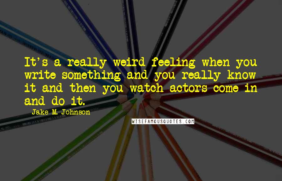 Jake M. Johnson Quotes: It's a really weird feeling when you write something and you really know it and then you watch actors come in and do it.