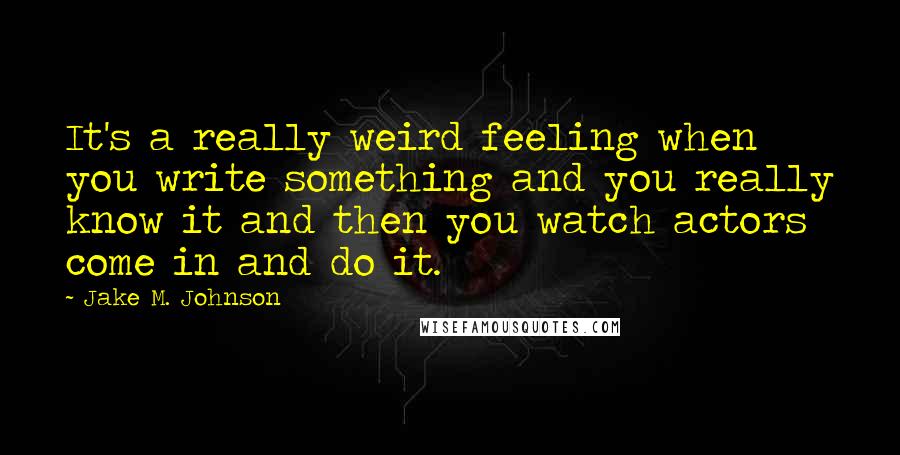 Jake M. Johnson Quotes: It's a really weird feeling when you write something and you really know it and then you watch actors come in and do it.