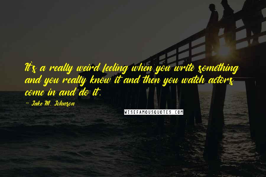 Jake M. Johnson Quotes: It's a really weird feeling when you write something and you really know it and then you watch actors come in and do it.
