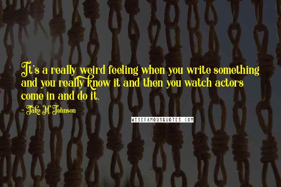 Jake M. Johnson Quotes: It's a really weird feeling when you write something and you really know it and then you watch actors come in and do it.
