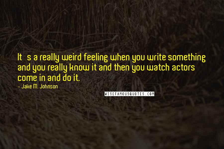 Jake M. Johnson Quotes: It's a really weird feeling when you write something and you really know it and then you watch actors come in and do it.