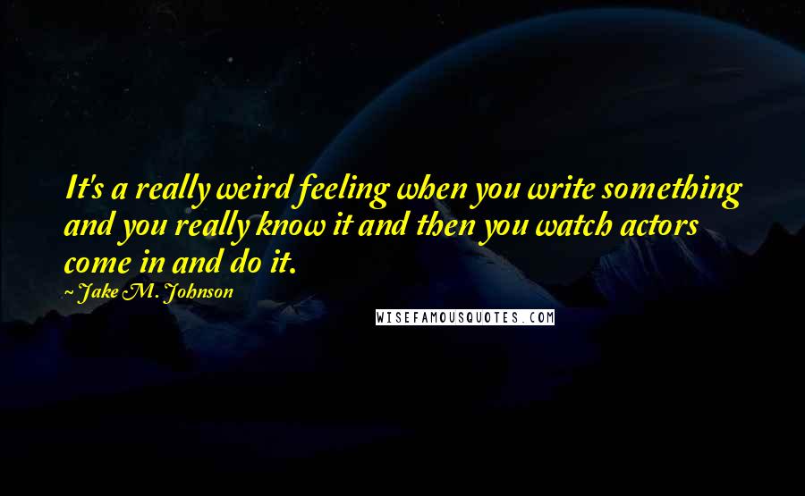 Jake M. Johnson Quotes: It's a really weird feeling when you write something and you really know it and then you watch actors come in and do it.