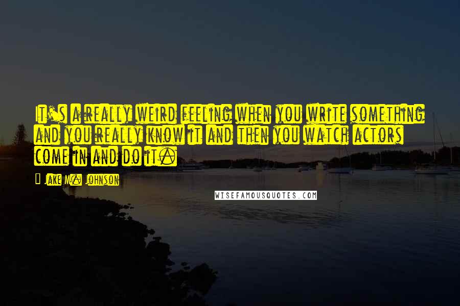 Jake M. Johnson Quotes: It's a really weird feeling when you write something and you really know it and then you watch actors come in and do it.