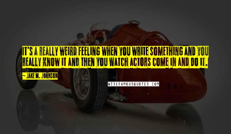 Jake M. Johnson Quotes: It's a really weird feeling when you write something and you really know it and then you watch actors come in and do it.