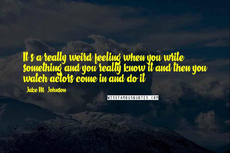 Jake M. Johnson Quotes: It's a really weird feeling when you write something and you really know it and then you watch actors come in and do it.