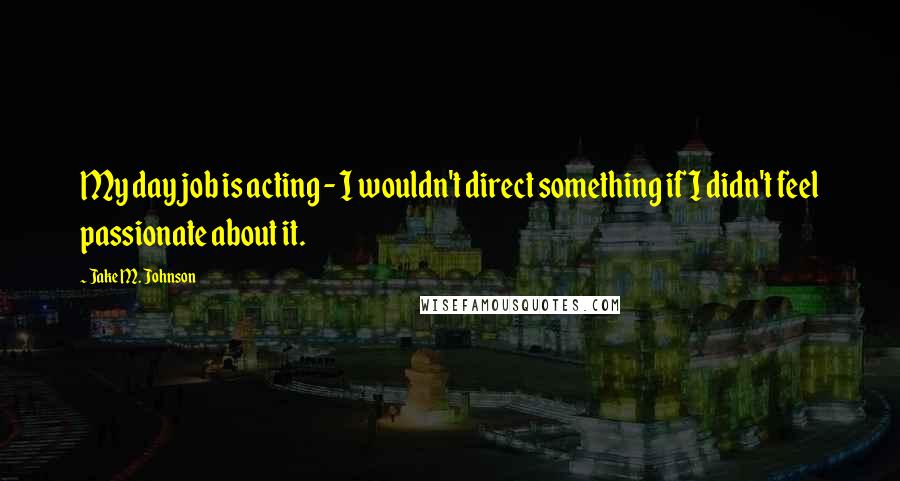 Jake M. Johnson Quotes: My day job is acting - I wouldn't direct something if I didn't feel passionate about it.