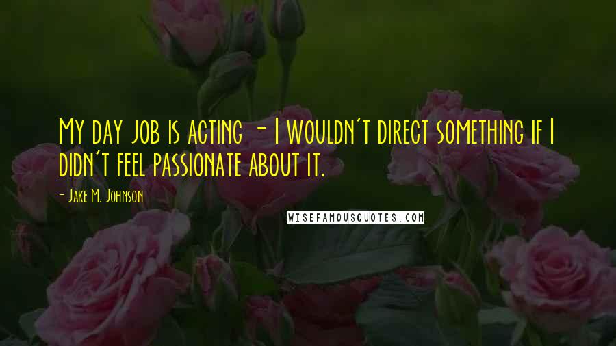 Jake M. Johnson Quotes: My day job is acting - I wouldn't direct something if I didn't feel passionate about it.