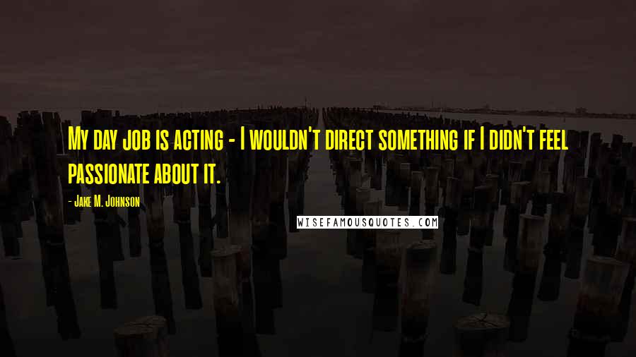 Jake M. Johnson Quotes: My day job is acting - I wouldn't direct something if I didn't feel passionate about it.