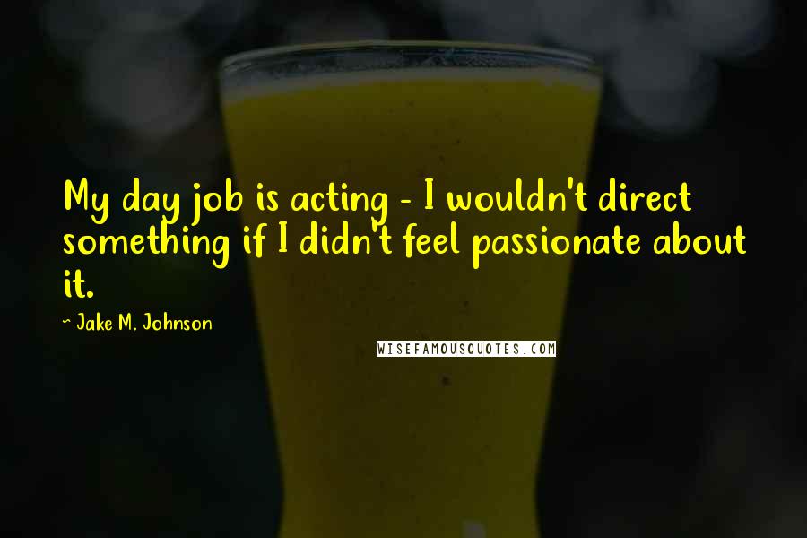 Jake M. Johnson Quotes: My day job is acting - I wouldn't direct something if I didn't feel passionate about it.