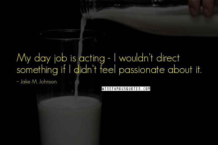 Jake M. Johnson Quotes: My day job is acting - I wouldn't direct something if I didn't feel passionate about it.