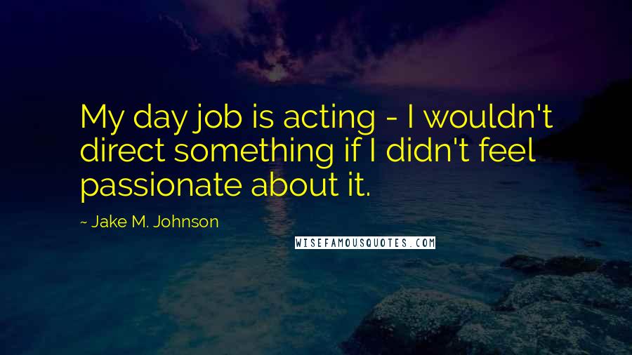 Jake M. Johnson Quotes: My day job is acting - I wouldn't direct something if I didn't feel passionate about it.