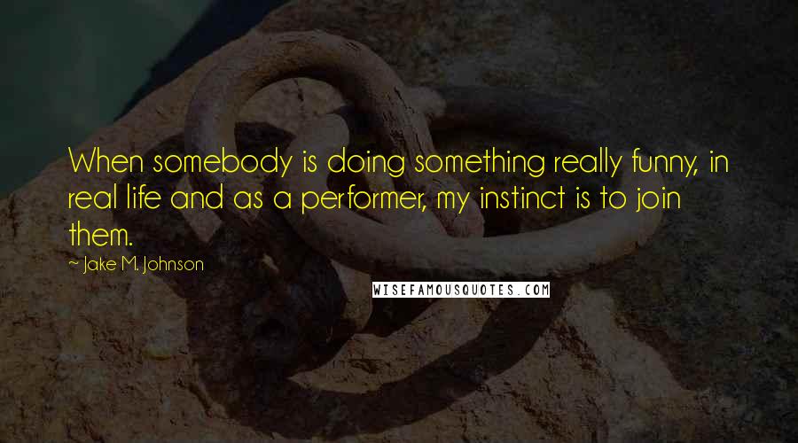 Jake M. Johnson Quotes: When somebody is doing something really funny, in real life and as a performer, my instinct is to join them.