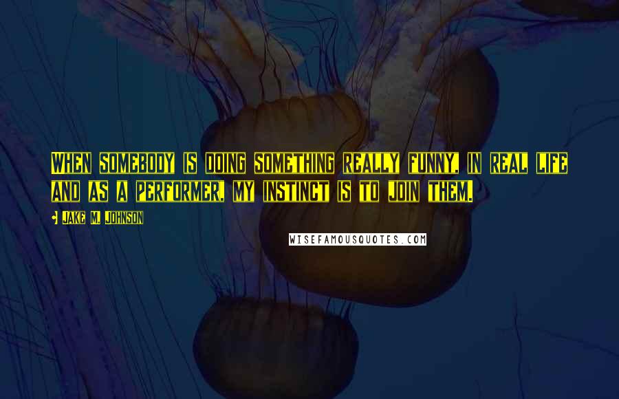 Jake M. Johnson Quotes: When somebody is doing something really funny, in real life and as a performer, my instinct is to join them.