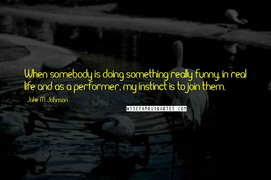 Jake M. Johnson Quotes: When somebody is doing something really funny, in real life and as a performer, my instinct is to join them.