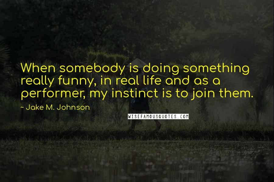 Jake M. Johnson Quotes: When somebody is doing something really funny, in real life and as a performer, my instinct is to join them.