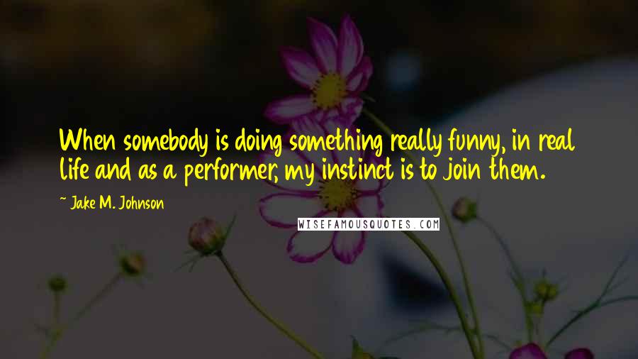 Jake M. Johnson Quotes: When somebody is doing something really funny, in real life and as a performer, my instinct is to join them.