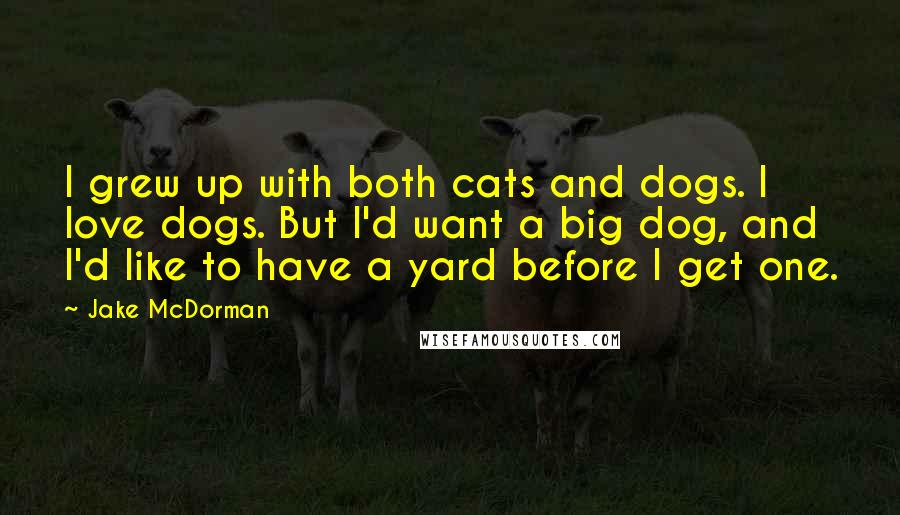 Jake McDorman Quotes: I grew up with both cats and dogs. I love dogs. But I'd want a big dog, and I'd like to have a yard before I get one.