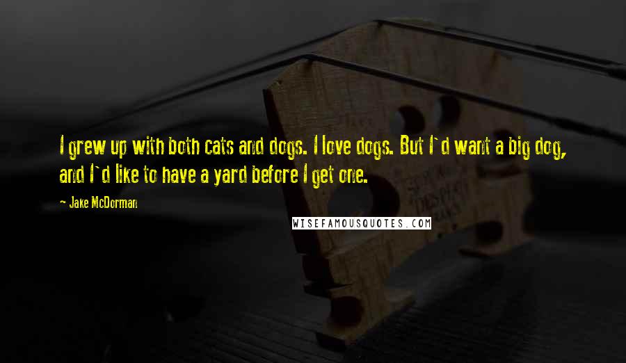 Jake McDorman Quotes: I grew up with both cats and dogs. I love dogs. But I'd want a big dog, and I'd like to have a yard before I get one.